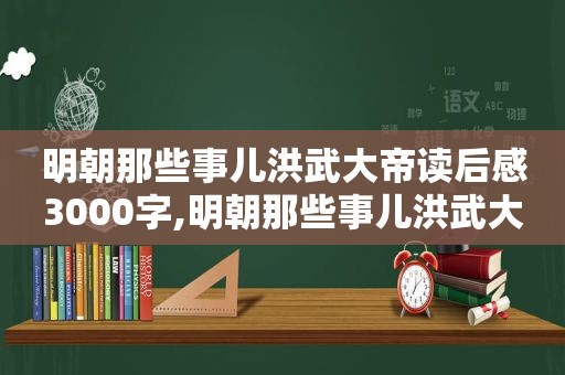 明朝那些事儿洪武大帝读后感3000字,明朝那些事儿洪武大帝读后感800字