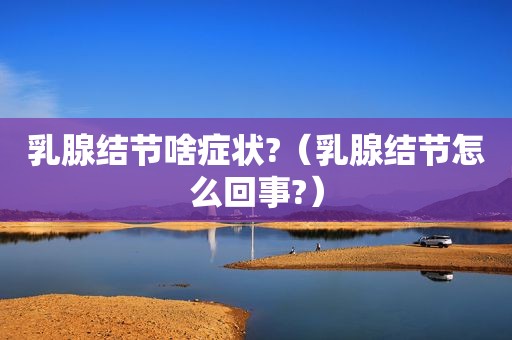 乳腺结节啥症状?（乳腺结节怎么回事?）