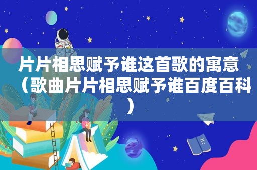 片片相思赋予谁这首歌的寓意（歌曲片片相思赋予谁百度百科）