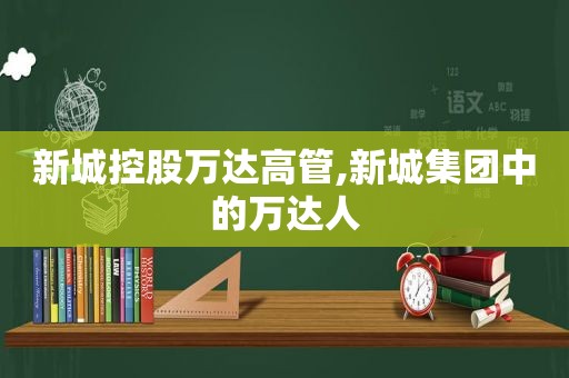 新城控股万达高管,新城集团中的万达人