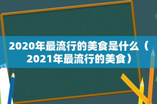 2020年最流行的美食是什么（2021年最流行的美食）