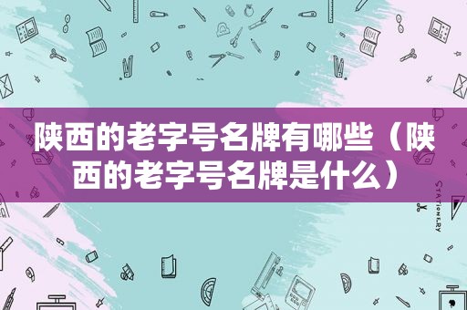 陕西的老字号名牌有哪些（陕西的老字号名牌是什么）