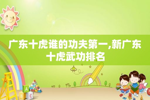 广东十虎谁的功夫第一,新广东十虎武功排名