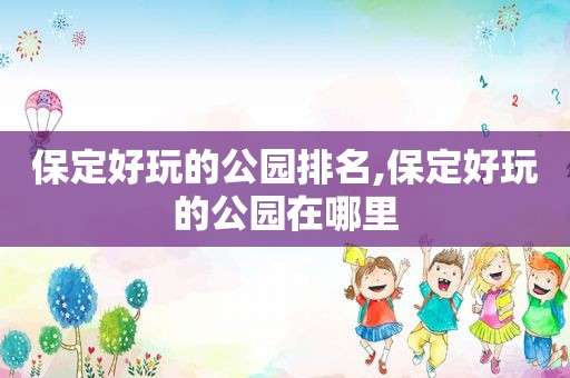 保定好玩的公园排名,保定好玩的公园在哪里  第1张