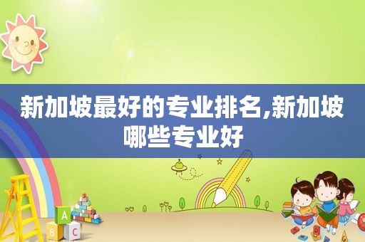 新加坡最好的专业排名,新加坡哪些专业好