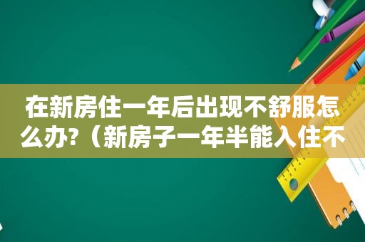 在新房住一年后出现不舒服怎么办?（新房子一年半能入住不）  第1张