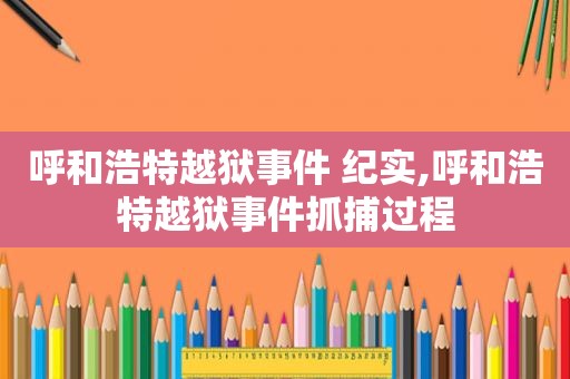 呼和浩特越狱事件 纪实,呼和浩特越狱事件抓捕过程