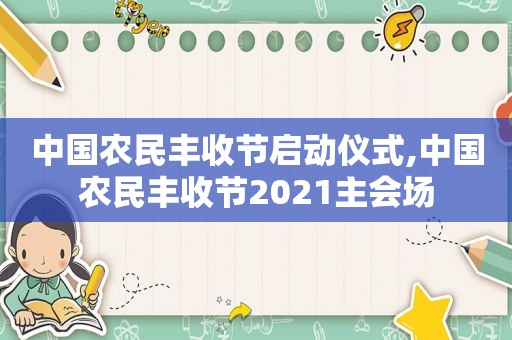 中国农民丰收节启动仪式,中国农民丰收节2021主会场