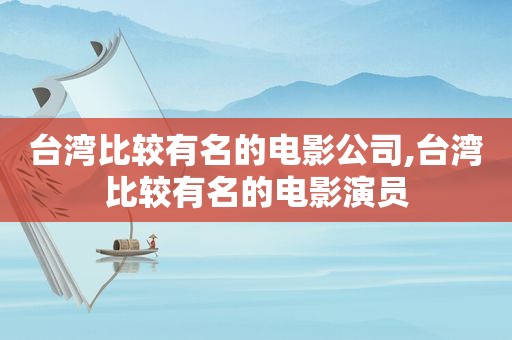 台湾比较有名的电影公司,台湾比较有名的电影演员