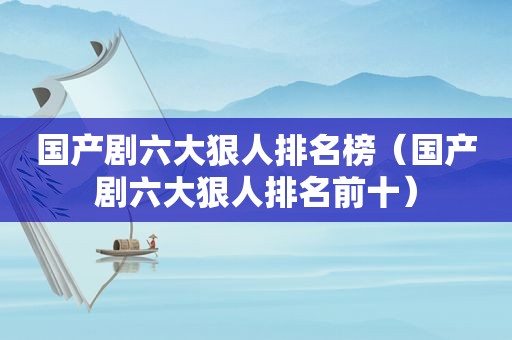 国产剧六大狠人排名榜（国产剧六大狠人排名前十）
