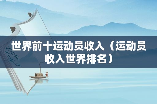 世界前十运动员收入（运动员收入世界排名）