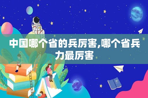 中国哪个省的兵厉害,哪个省兵力最厉害