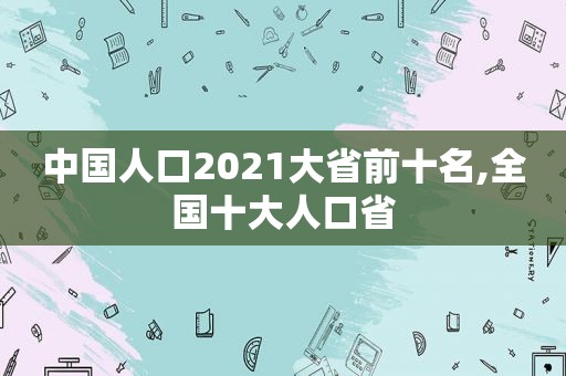 中国人口2021大省前十名,全国十大人口省