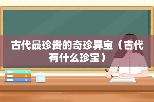古代最珍贵的奇珍异宝（古代有什么珍宝）