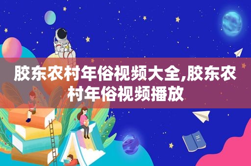 胶东农村年俗视频大全,胶东农村年俗视频播放