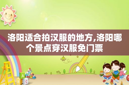 洛阳适合拍汉服的地方,洛阳哪个景点穿汉服免门票