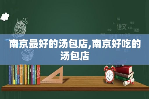 南京最好的汤包店,南京好吃的汤包店