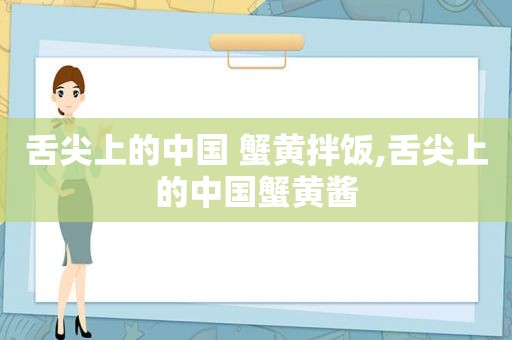 舌尖上的中国 蟹黄拌饭,舌尖上的中国蟹黄酱
