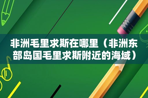 非洲毛里求斯在哪里（非洲东部岛国毛里求斯附近的海域）