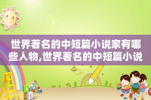 世界著名的中短篇小说家有哪些人物,世界著名的中短篇小说家有哪些名字