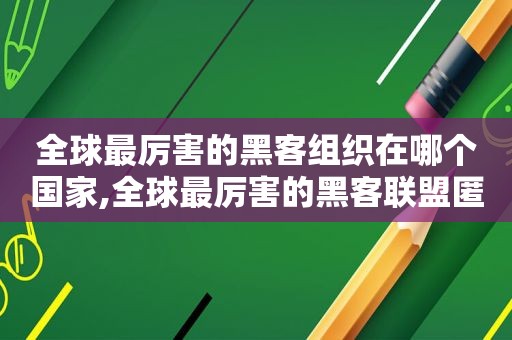 全球最厉害的黑客组织在哪个国家,全球最厉害的黑客联盟匿名者