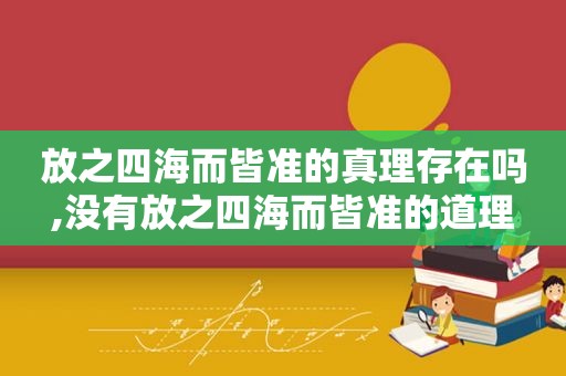 放之四海而皆准的真理存在吗,没有放之四海而皆准的道理  第1张