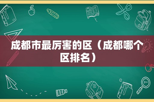 成都市最厉害的区（成都哪个区排名）