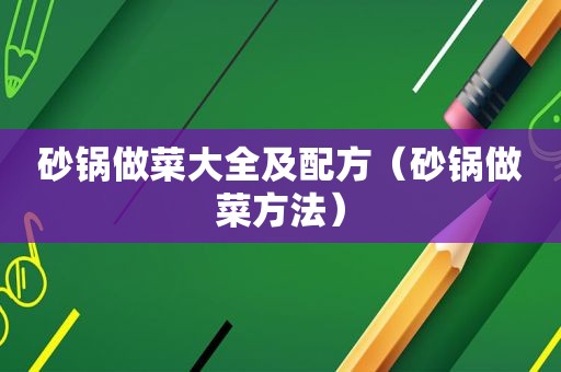 砂锅做菜大全及配方（砂锅做菜方法）