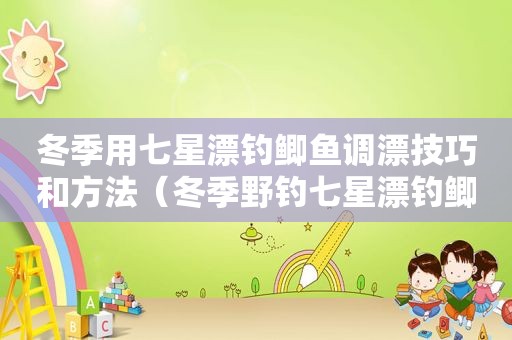 冬季用七星漂钓鲫鱼调漂技巧和方法（冬季野钓七星漂钓鲫鱼怎么调）