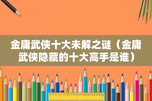 金庸武侠十大未解之谜（金庸武侠隐藏的十大高手是谁）