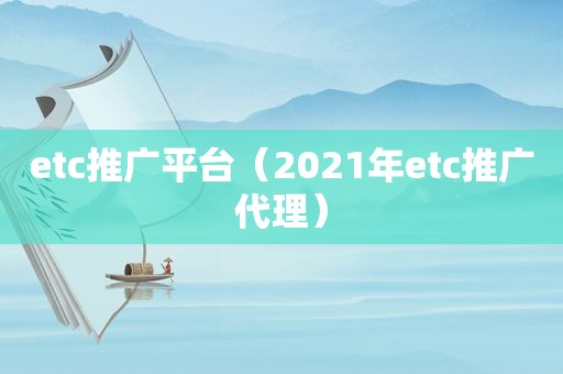 etc推广平台（2021年etc推广代理）