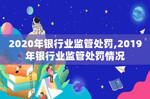 2020年银行业监管处罚,2019年银行业监管处罚情况