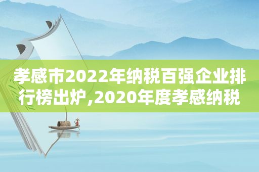 孝感市2022年纳税百强企业排行榜出炉,2020年度孝感纳税十强
