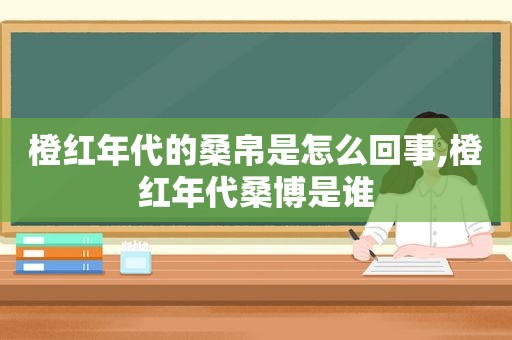 橙红年代的桑帛是怎么回事,橙红年代桑博是谁