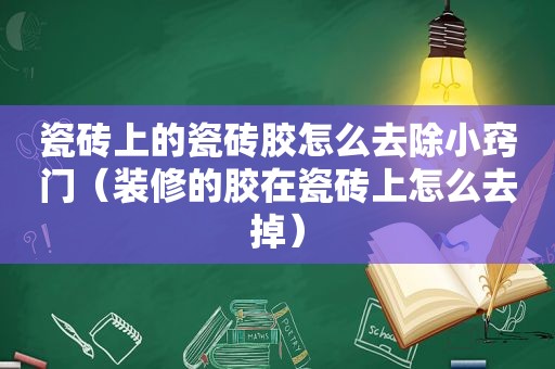 瓷砖上的瓷砖胶怎么去除小窍门（装修的胶在瓷砖上怎么去掉）