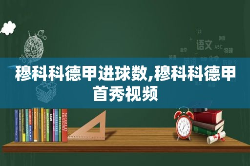 穆科科德甲进球数,穆科科德甲首秀视频