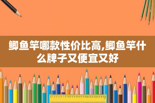 鲫鱼竿哪款性价比高,鲫鱼竿什么牌子又便宜又好