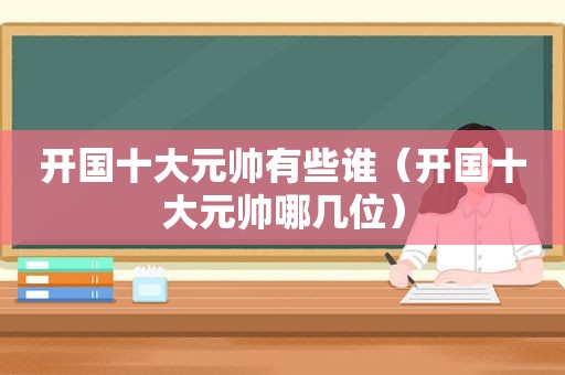 开国十大元帅有些谁（开国十大元帅哪几位）
