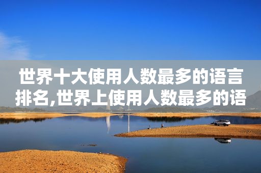 世界十大使用人数最多的语言排名,世界上使用人数最多的语言排行榜