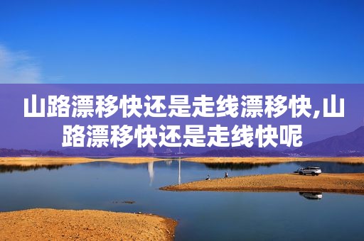 山路漂移快还是走线漂移快,山路漂移快还是走线快呢