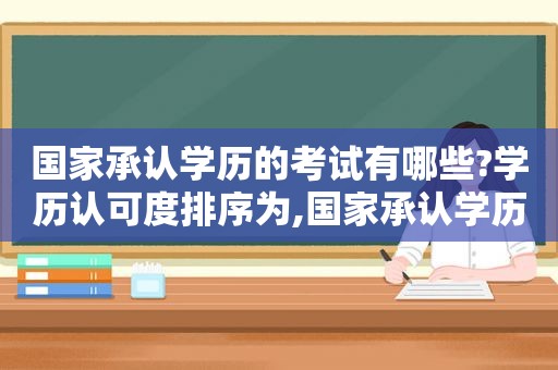 国家承认学历的考试有哪些?学历认可度排序为,国家承认学历的考试有哪些?学历认可度排序是什么  第1张