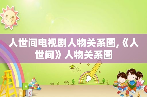 人世间电视剧人物关系图,《人世间》人物关系图