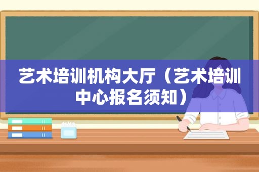 艺术培训机构大厅（艺术培训中心报名须知）
