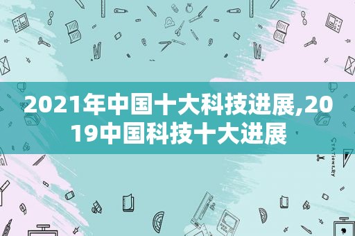 2021年中国十大科技进展,2019中国科技十大进展