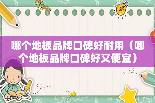 哪个地板品牌口碑好耐用（哪个地板品牌口碑好又便宜）