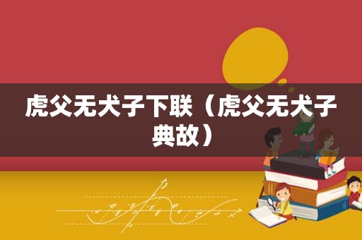 虎父无犬子下联（虎父无犬子典故）  第1张