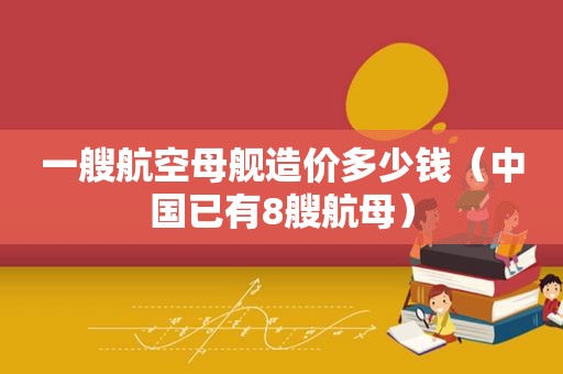 一艘航空母舰造价多少钱（中国已有8艘航母）