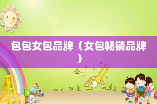 包包女包品牌（女包畅销品牌）