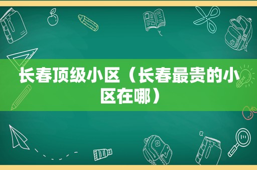 长春顶级小区（长春最贵的小区在哪）