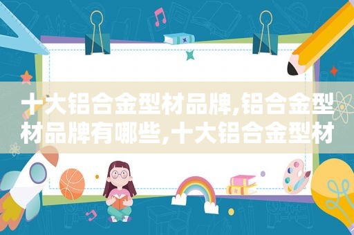 十大铝合金型材品牌,铝合金型材品牌有哪些,十大铝合金型材品牌,铝合金型材品牌有哪些牌子  第1张